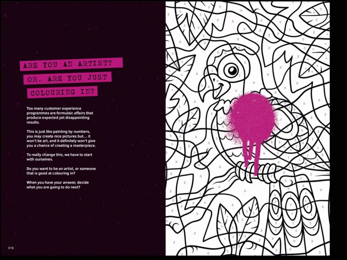 ARE YOU AN ARTIST? OR, ARE YOU JUST COLOURING IN?  Too many customer experience programmes are formulaic affairs that produce expected yet disappointing results.  This is just like painting by numbers, you may create nice pictures but... it won't be art, and it definitely won't give you a chance of creating a masterpiece.  To really change this, we have to start with ourselves.  Do you want to be an artist, or someone that is good at colouring in?  When you have your answer, decide what you are going to do next?