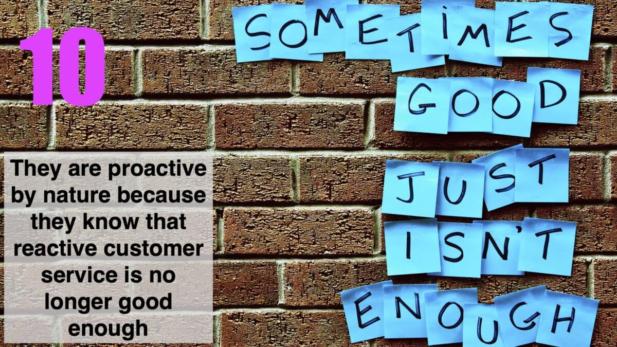 They are proactive by nature because they know that reactive customer service is no longer good enough